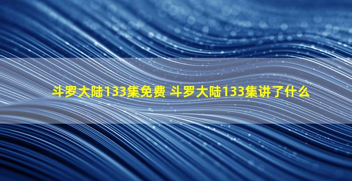 斗罗大陆133集免费 斗罗大陆133集讲了什么